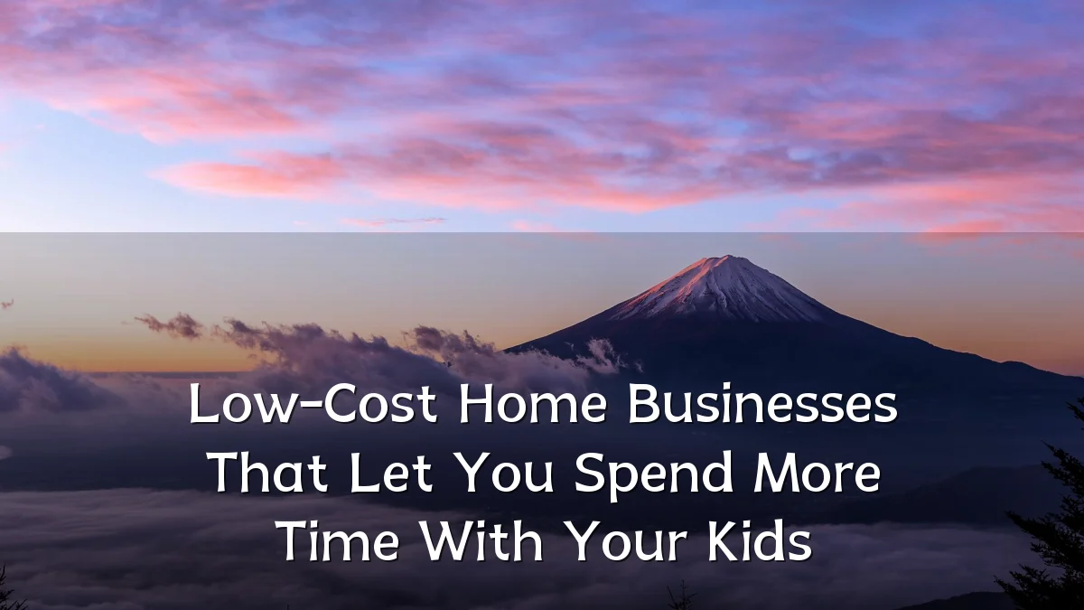 Low-Cost Home Businesses That Let You Spend More Time With Your Kids